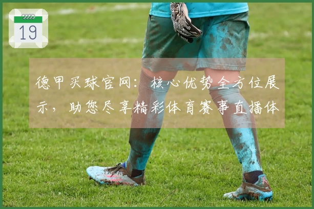 德甲买球官网：核心优势全方位展示，助您尽享精彩体育赛事直播体验