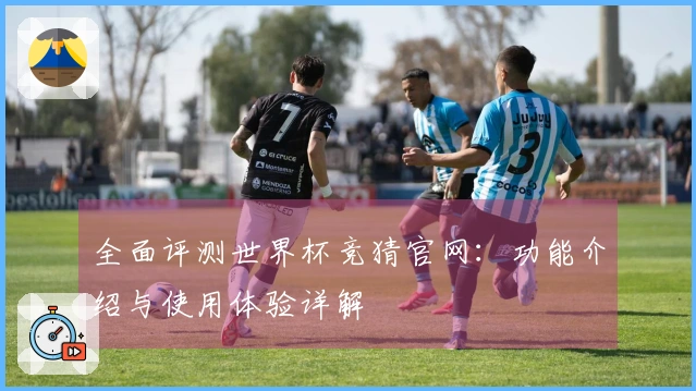 全面评测世界杯竞猜官网：功能介绍与使用体验详解