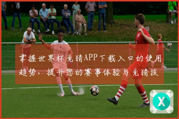 掌握世界杯竞猜APP下载入口的使用趋势,提升您的赛事体验与竞猜技巧