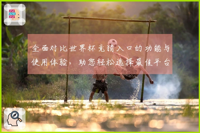 全面对比世界杯竞猜入口的功能与使用体验,助您轻松选择最佳平台