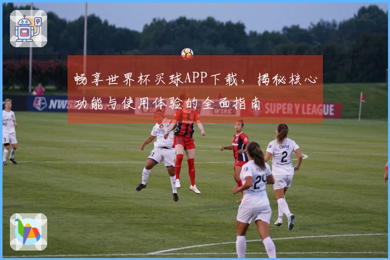 畅享世界杯买球APP下载，揭秘核心功能与使用体验的全面指南