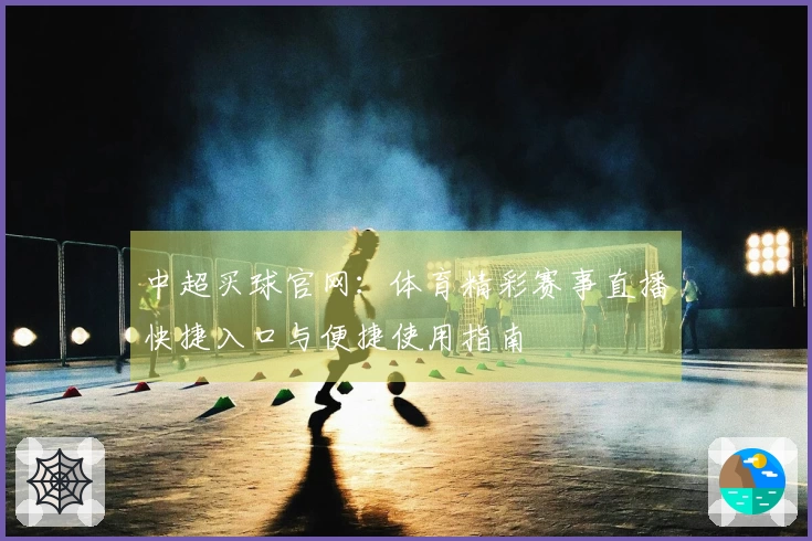 中超买球官网：体育精彩赛事直播快捷入口与便捷使用指南