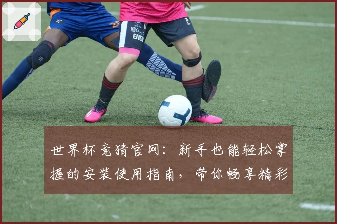 世界杯竞猜官网：新手也能轻松掌握的安装使用指南，带你畅享精彩赛事