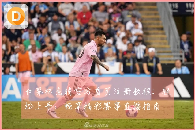 世界杯竞猜官方首页注册教程：轻松上手，畅享精彩赛事直播指南