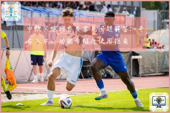 中欧买球网首页常见问题解答：平台入口、功能介绍与使用指南