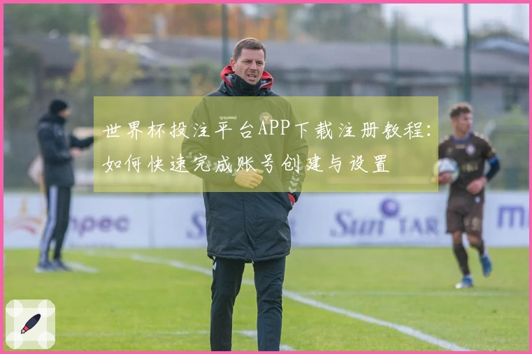世界杯投注平台APP下载注册教程:如何快速完成账号创建与设置