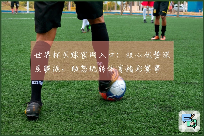 世界杯买球官网入口：核心优势深度解读，助您玩转体育精彩赛事