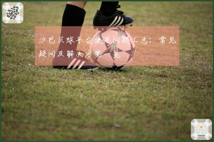 沙巴买球平台使用问题汇总：常见疑问及解决方案一览