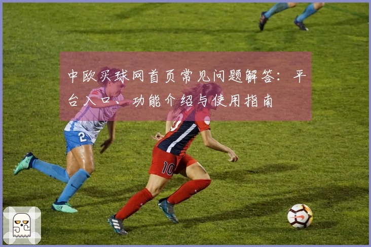 中欧买球网首页常见问题解答：平台入口、功能介绍与使用指南