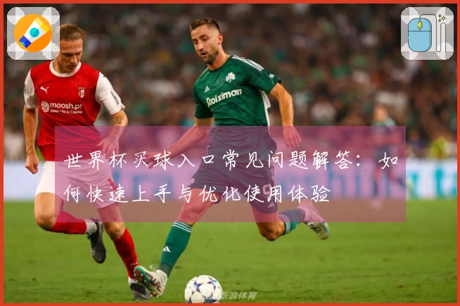 世界杯买球入口常见问题解答:如何快速上手与优化使用体验
