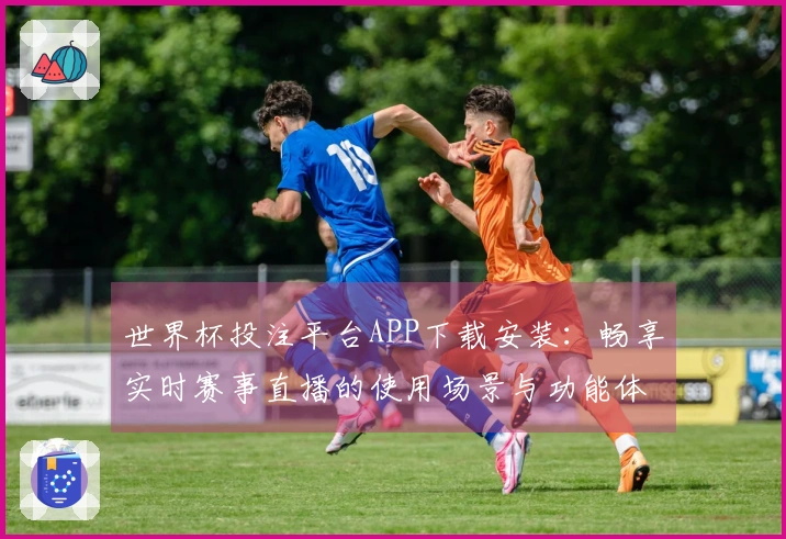 世界杯投注平台APP下载安装:畅享实时赛事直播的使用场景与功能体验