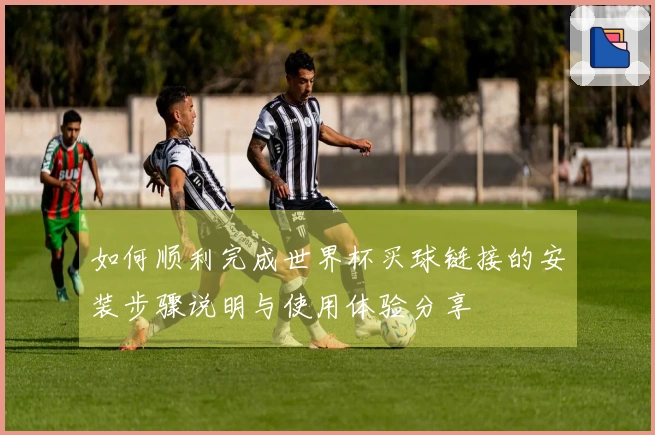 如何顺利完成世界杯买球链接的安装步骤说明与使用体验分享