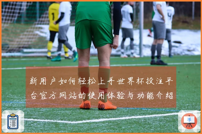 新用户如何轻松上手世界杯投注平台官方网站的使用体验与功能介绍