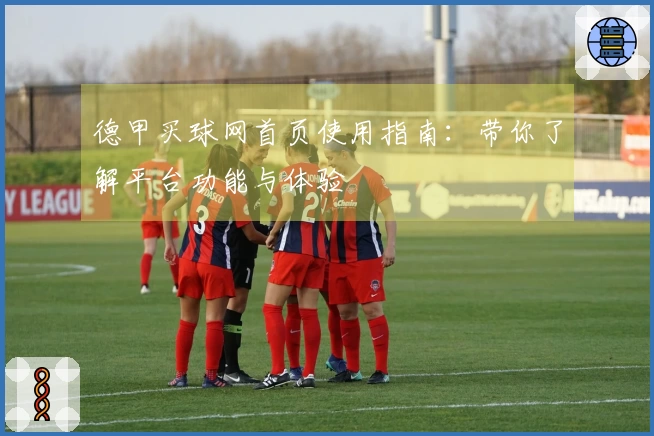 德甲买球网首页使用指南：带你了解平台功能与体验