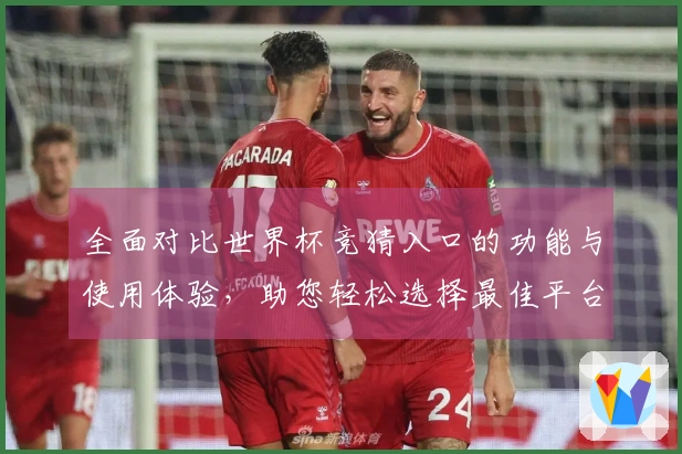 全面对比世界杯竞猜入口的功能与使用体验，助您轻松选择最佳平台