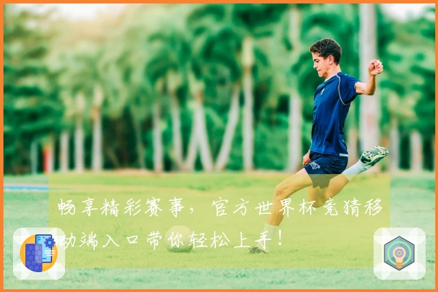 畅享精彩赛事,官方世界杯竞猜移动端入口带你轻松上手!