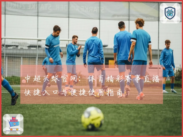 中超买球官网：体育精彩赛事直播快捷入口与便捷使用指南