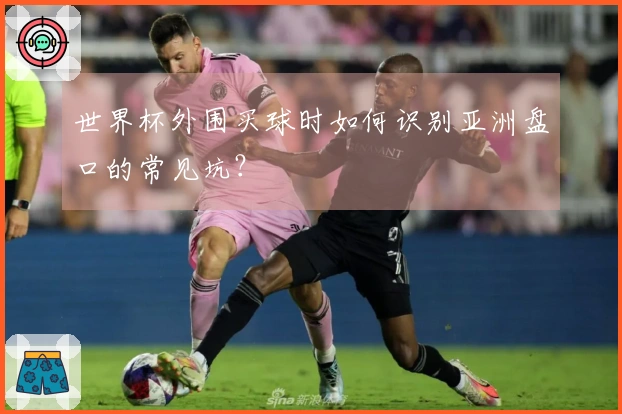 世界杯外围买球时如何识别亚洲盘口的常见坑?