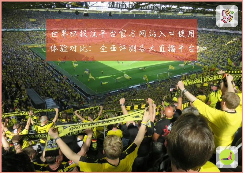 世界杯投注平台官方网站入口使用体验对比:全面评测各大直播平台的功能与特点