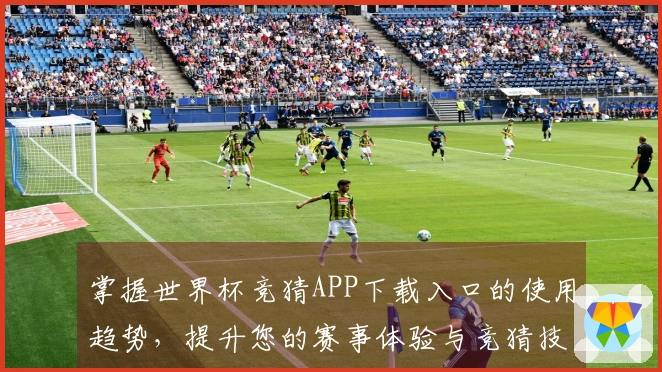 掌握世界杯竞猜APP下载入口的使用趋势，提升您的赛事体验与竞猜技巧