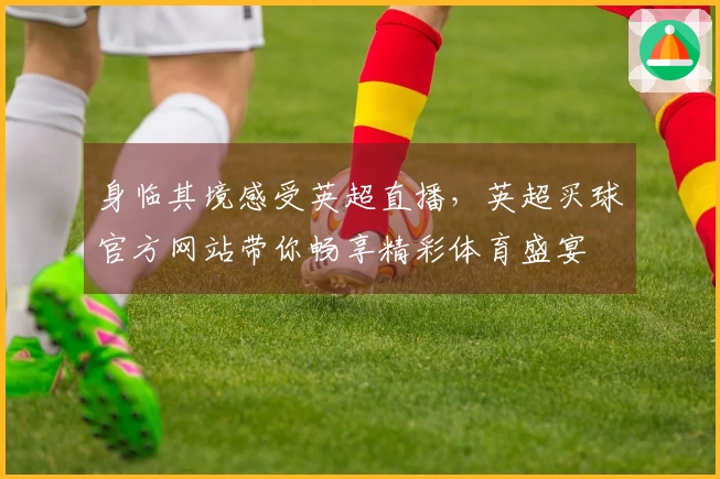 身临其境感受英超直播，英超买球官方网站带你畅享精彩体育盛宴