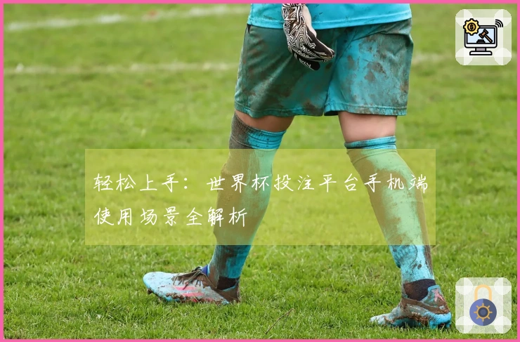 轻松上手：世界杯投注平台手机端使用场景全解析