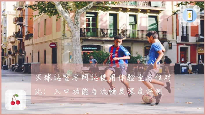 买球站官方网站使用体验全方位对比：入口功能与流畅度深度评测