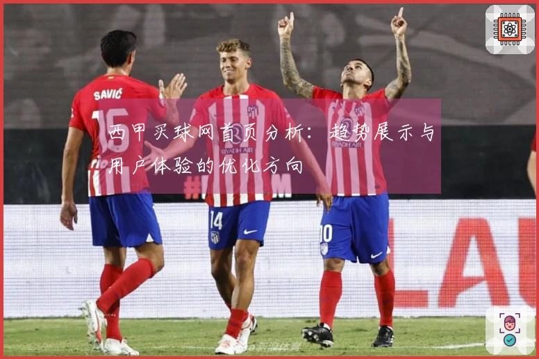 西甲买球网首页分析：趋势展示与用户体验的优化方向