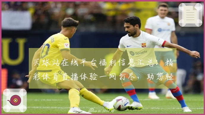 买球站在线平台福利信息汇总：精彩体育直播体验一网打尽，助您轻松畅享各类平台服务
