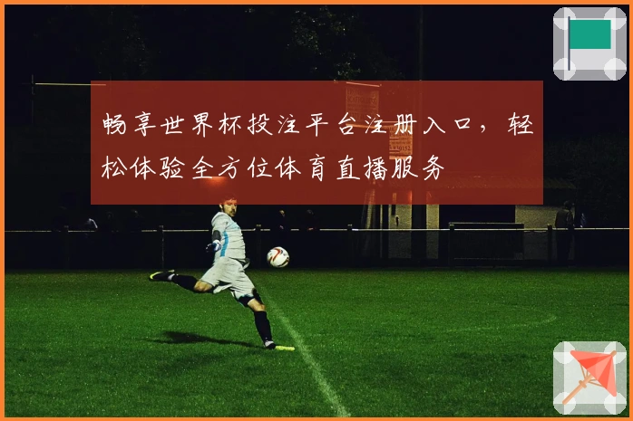 畅享世界杯投注平台注册入口，轻松体验全方位体育直播服务