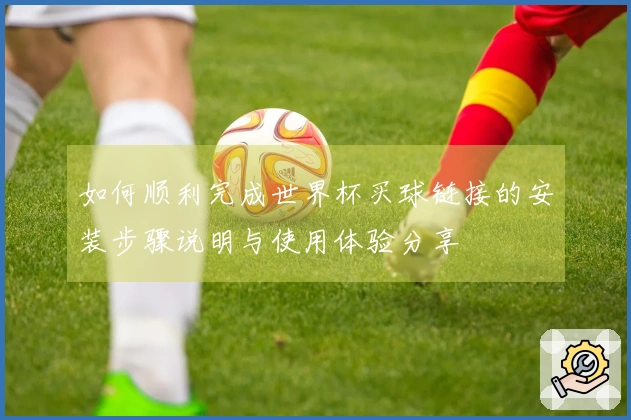 如何顺利完成世界杯买球链接的安装步骤说明与使用体验分享
