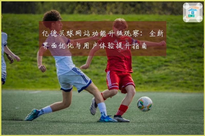亿德买球网站功能升级观察：全新界面优化与用户体验提升指南