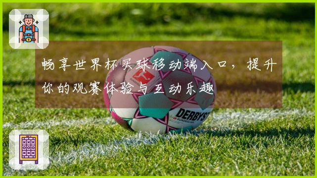 畅享世界杯买球移动端入口，提升你的观赛体验与互动乐趣