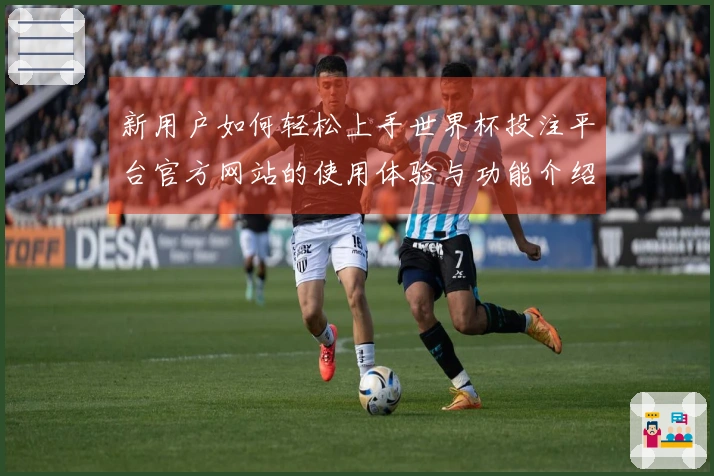 新用户如何轻松上手世界杯投注平台官方网站的使用体验与功能介绍