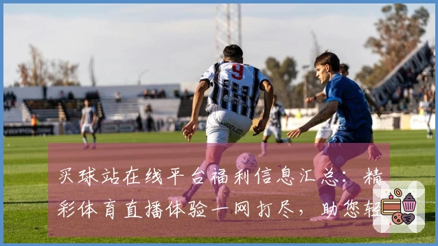 买球站在线平台福利信息汇总：精彩体育直播体验一网打尽，助您轻松畅享各类平台服务